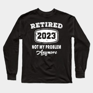 Retired 2023 Not My Problem Anymore Retirement Long Sleeve T-Shirt